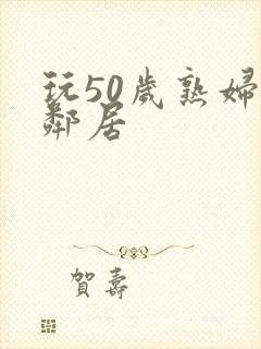 玩50岁熟妇女邻居封面