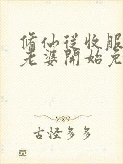 修仙从收服邻居老婆开始免费阅读