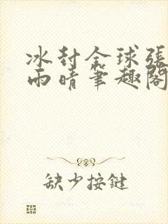 冰封全球张奕方雨晴笔趣阁