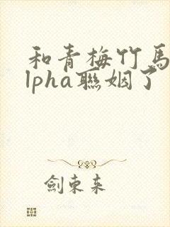 和青梅竹马的alpha联姻了封面