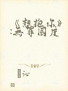 《想抱你》作者:无罪国度