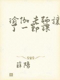 瑜伽老师让我C了一节课