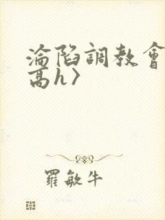 沦陷调教会所〈高h〉