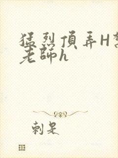 猛烈顶弄H禁欲老师h