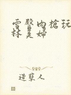 雪臀肉枪玩遍武林美妇封面