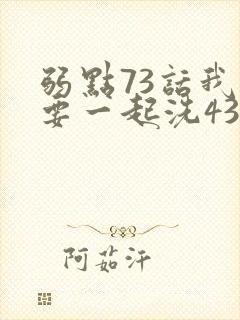 弱点73话我也要一起洗43321
