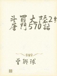 斗罗大陆2绝世唐门570话