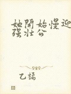 她开始慢迎迎合强壮公