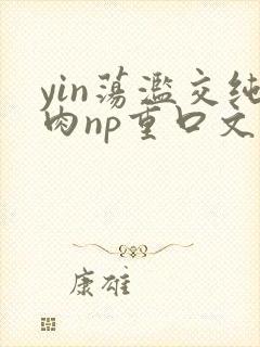 yin荡滥交纯肉np重口文