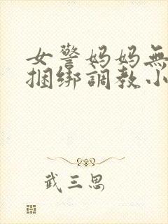 女警妈妈无奈被捆绑调教小说