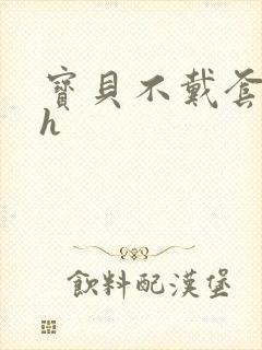 宝贝不戴套套了h