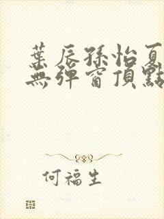 叶辰孙怡夏若雪无弹窗顶点小说