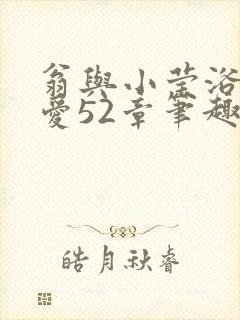 翁与小莹浴室欢爱52章笔趣阁