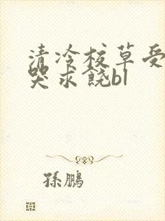 清冷校草受灌满哭求饶bl