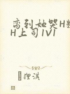 脔到她哭H粗话H上司1V1