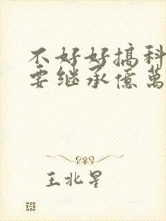 不好好搞科研就要继承亿万家产