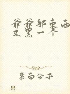 爷爷那东西又大又黑一个