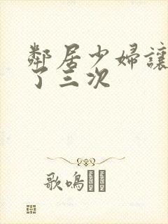 邻居少妇让我爽了三次