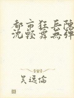 都市狂兵陈六何沈轻舞无弹窗封面