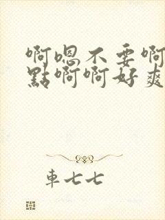 啊嗯不要啊嗯轻点啊啊好爽啊嗯嗯嗯