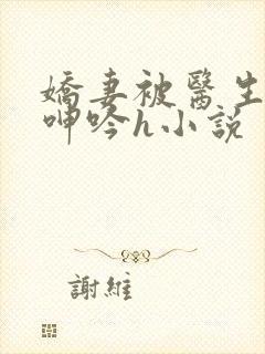 娇妻被医生玩得呻吟h小说