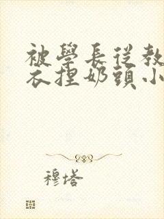 被学长从教室扒衣捏奶头小说