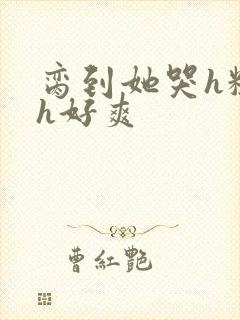 脔到她哭h粗话h好爽