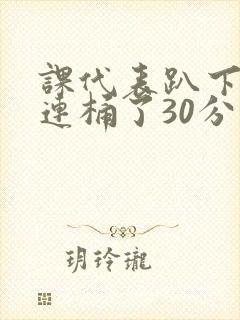 课代表趴下让我连桶了30分钟封面