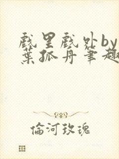 戏里戏外by一叶孤舟笔趣阁