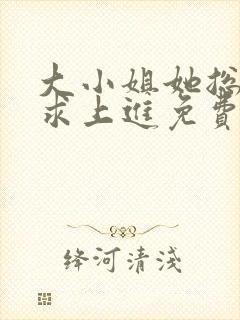 大小姐她总是不求上进免费