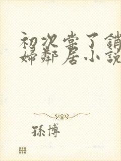 初次尝了销魂少妇邻居小说封面