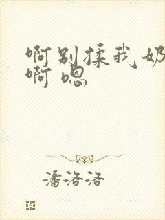 啊别揉我奶头.啊 嗯