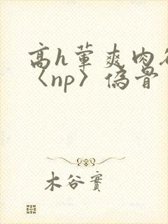 高h荤爽肉欲文〈np〉伪骨封面