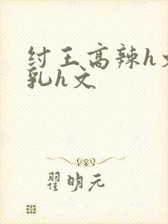 纣王高辣h文乱乳h文