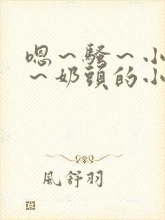 嗯～骚～小淫妇～奶头的小说