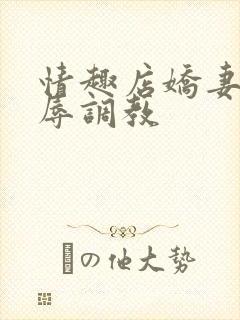 情趣店娇妻被屈辱调教