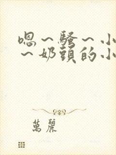 嗯～骚～小淫妇～奶头的小说