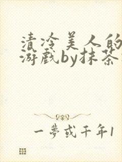 清冷美人的神奇游戏by抹茶冰沙txt