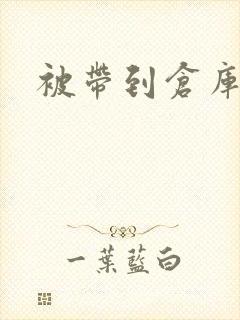 被带到仓库糟蹋