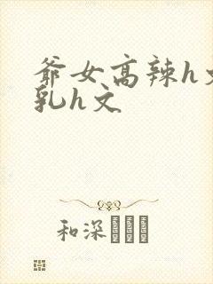 爷女高辣h文乱乳h文