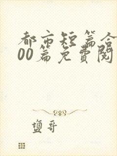 都市短篇合集500篇免费阅读完结