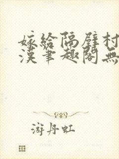 嫁给隔壁村的糙汉笔趣阁无弹窗