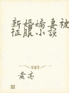 新婚娇妻被巨茎征服小说