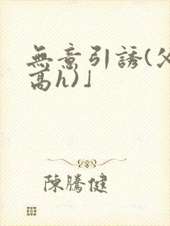 无意引诱(父女高h)」
