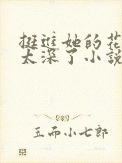 挺进她的花苞啊太深了小说