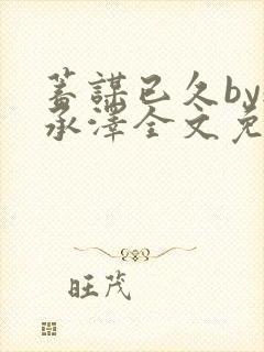 蓄谋已久by魏承泽全文免费笔趣阁