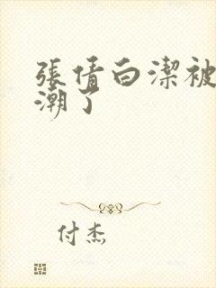 张倩白洁被弄高潮了