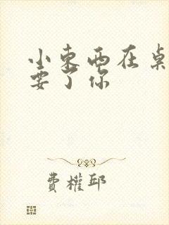 小东西在桌子上要了你封面