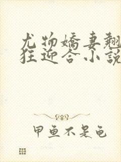 尤物娇妻翘臀疯狂迎合小说