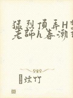 猛烈顶弄H禁欲老师h春潮视频